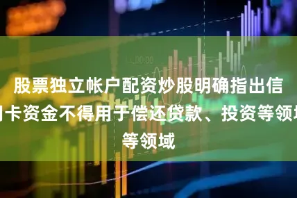 股票独立帐户配资炒股明确指出信用卡资金不得用于偿还贷款、投资等领域