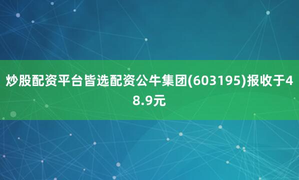 炒股配资平台皆选配资公牛集团(603195)报收于48.9元