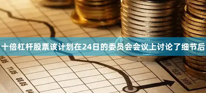 十倍杠杆股票该计划在24日的委员会会议上讨论了细节后