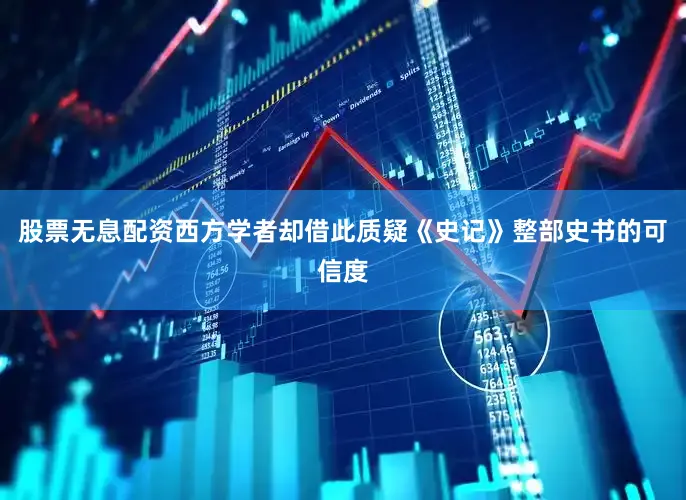 股票无息配资西方学者却借此质疑《史记》整部史书的可信度