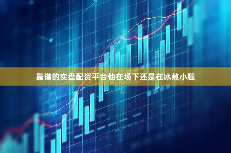 靠谱的实盘配资平台他在场下还是在冰敷小腿