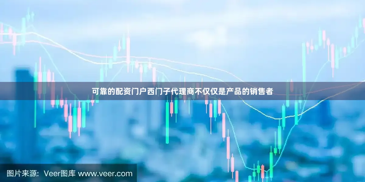 可靠的配资门户西门子代理商不仅仅是产品的销售者