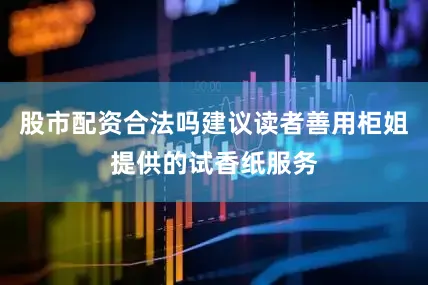 股市配资合法吗建议读者善用柜姐提供的试香纸服务