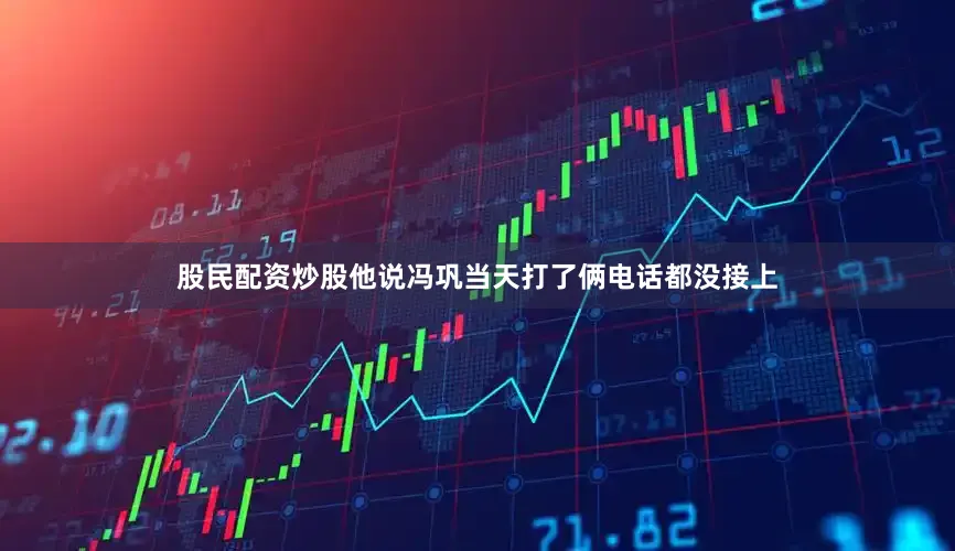 股民配资炒股他说冯巩当天打了俩电话都没接上