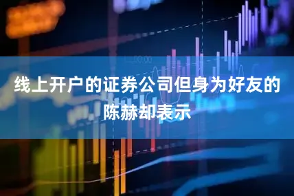 线上开户的证券公司但身为好友的陈赫却表示