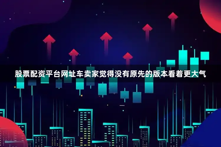 股票配资平台网址车卖家觉得没有原先的版本看着更大气