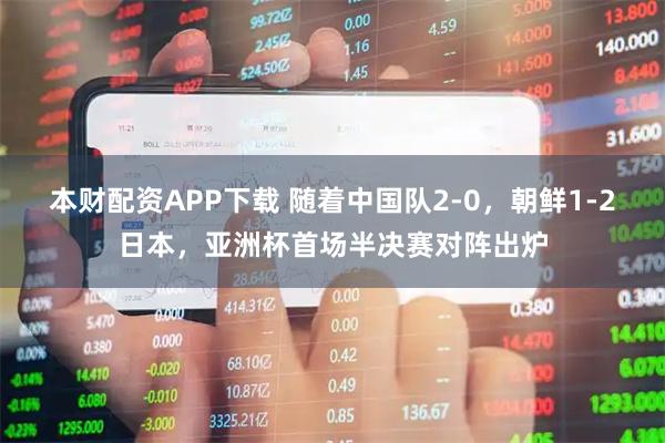 本财配资APP下载 随着中国队2-0，朝鲜1-2日本，亚洲杯首场半决赛对阵出炉