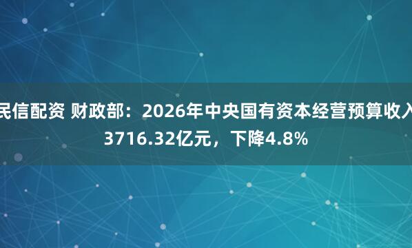 民信配资 财政部：2026年中央国有资本经营预算收入3716.32亿元，下降4.8%