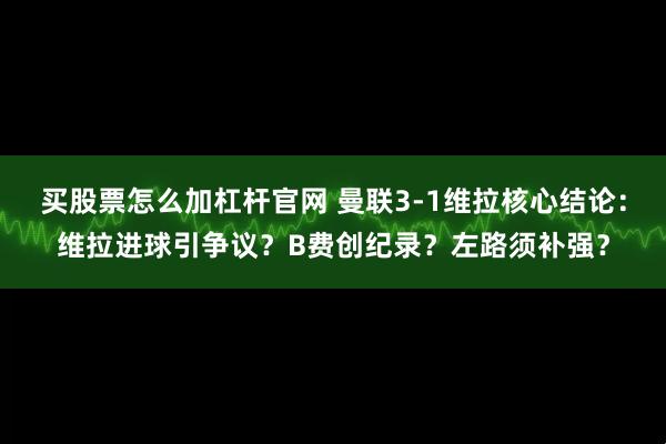 买股票怎么加杠杆官网 曼联3-1维拉核心结论：维拉进球引争议？B费创纪录？左路须补强？