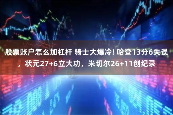 股票账户怎么加杠杆 骑士大爆冷! 哈登13分6失误，状元27+6立大功，米切尔26+11创纪录