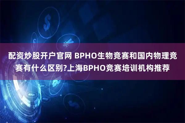 配资炒股开户官网 BPHO生物竞赛和国内物理竞赛有什么区别?上海BPHO竞赛培训机构推荐