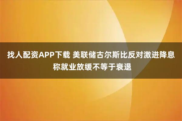 找人配资APP下载 美联储古尔斯比反对激进降息 称就业放缓不等于衰退