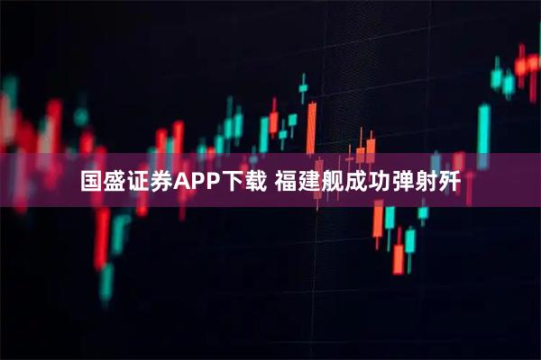 国盛证券APP下载 福建舰成功弹射歼