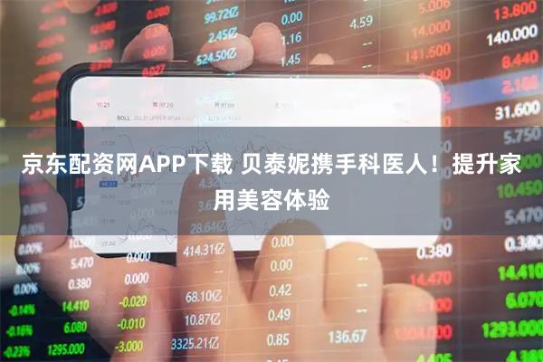 京东配资网APP下载 贝泰妮携手科医人！提升家用美容体验
