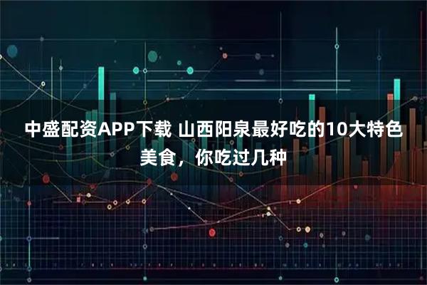 中盛配资APP下载 山西阳泉最好吃的10大特色美食，你吃过几种