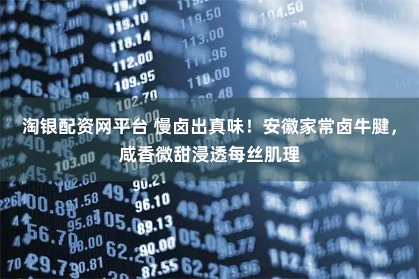 淘银配资网平台 慢卤出真味！安徽家常卤牛腱，咸香微甜浸透每丝肌理