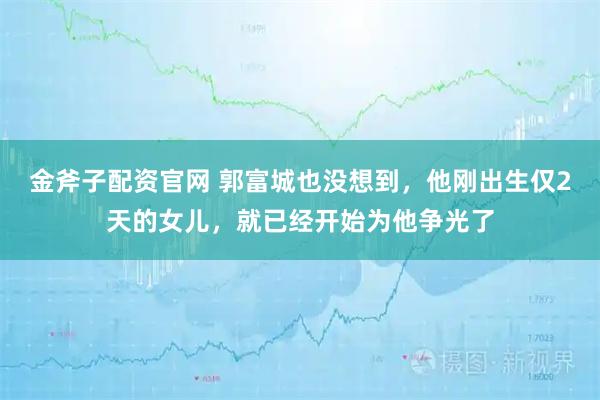 金斧子配资官网 郭富城也没想到，他刚出生仅2天的女儿，就已经开始为他争光了