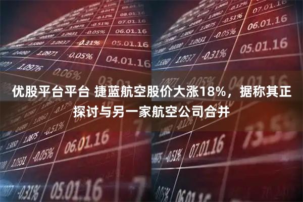 优股平台平台 捷蓝航空股价大涨18%，据称其正探讨与另一家航空公司合并