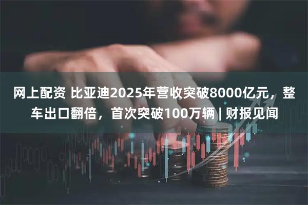 网上配资 比亚迪2025年营收突破8000亿元，整车出口翻倍，首次突破100万辆 | 财报见闻