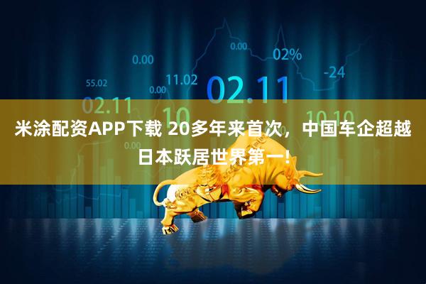 米涂配资APP下载 20多年来首次,中国车企超越日本跃居世界第一!