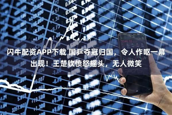 闪牛配资APP下载 国乒夺冠归国，令人作呕一幕出现！王楚钦愤怒摇头，无人微笑