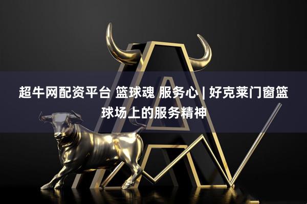 超牛网配资平台 篮球魂 服务心 | 好克莱门窗篮球场上的服务精神