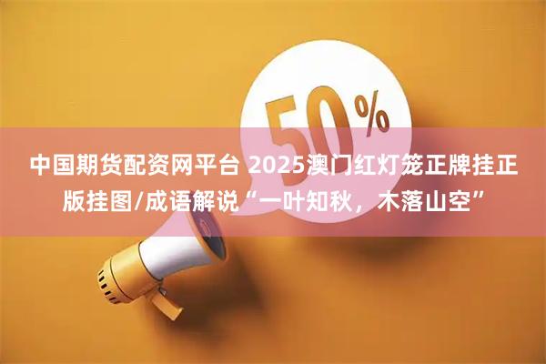 中国期货配资网平台 2025澳门红灯笼正牌挂正版挂图/成语解说“一叶知秋，木落山空”