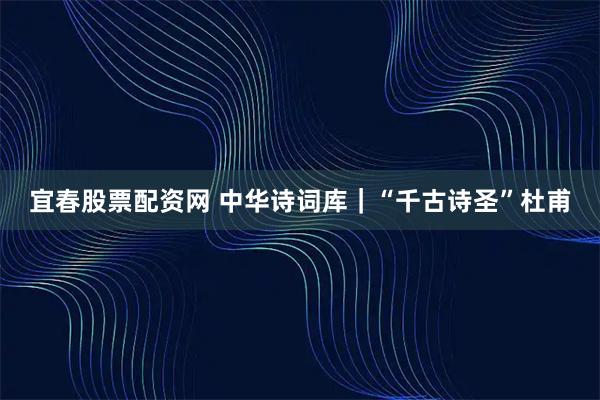 宜春股票配资网 中华诗词库｜“千古诗圣”杜甫