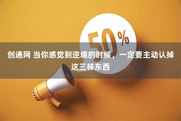 创通网 当你感觉到逆境的时候，一定要主动认掉这三样东西
