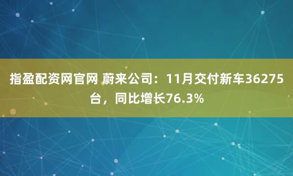 指盈配资网官网 蔚来公司：11月交付新车36275台，同比增长76.3%