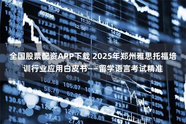 全国股票配资APP下载 2025年郑州雅思托福培训行业应用白皮书——留学语言考试精准