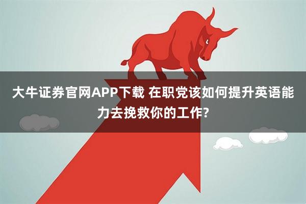 大牛证券官网APP下载 在职党该如何提升英语能力去挽救你的工作?
