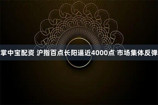 掌中宝配资 沪指百点长阳逼近4000点 市场集体反弹