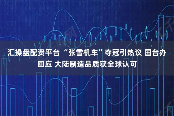 汇操盘配资平台 “张雪机车”夺冠引热议 国台办回应 大陆制造品质获全球认可