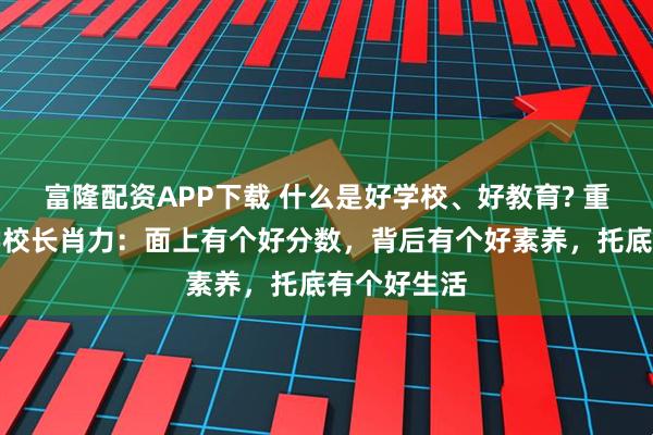 富隆配资APP下载 什么是好学校、好教育? 重庆南开中学校长肖力：面上有个好分数，背后有个好素养，托底有个好生活