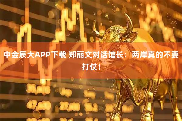 中金辰大APP下载 郑丽文对话馆长：两岸真的不要打仗！