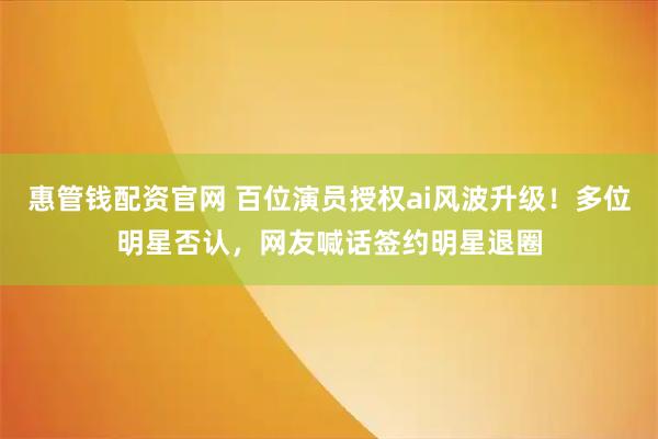 惠管钱配资官网 百位演员授权ai风波升级！多位明星否认，网友喊话签约明星退圈