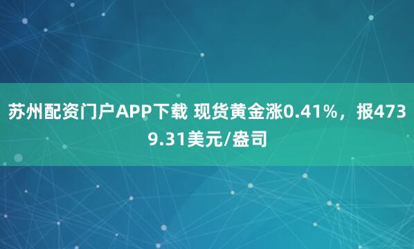苏州配资门户APP下载 现货黄金涨0.41%，报4739.31美元/盎司