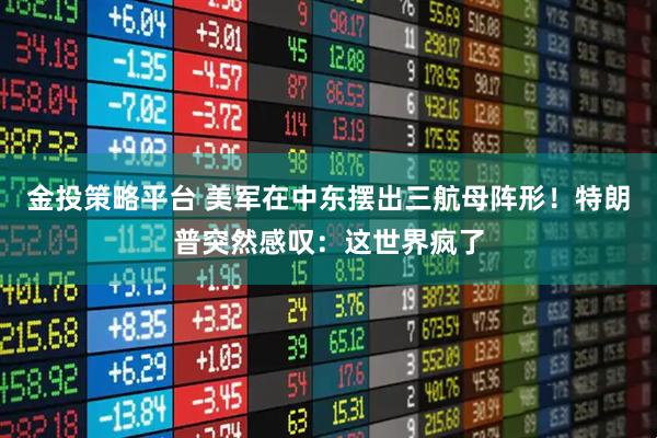 金投策略平台 美军在中东摆出三航母阵形！特朗普突然感叹：这世界疯了