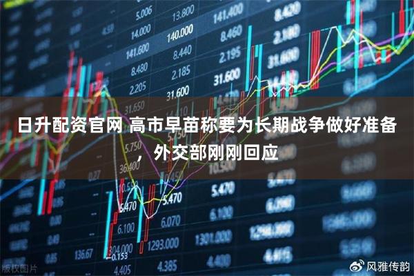 日升配资官网 高市早苗称要为长期战争做好准备，外交部刚刚回应