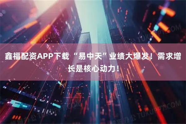 鑫福配资APP下载 “易中天”业绩大爆发！需求增长是核心动力！