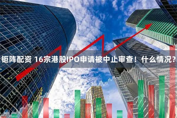 钜阵配资 16宗港股IPO申请被中止审查！什么情况？