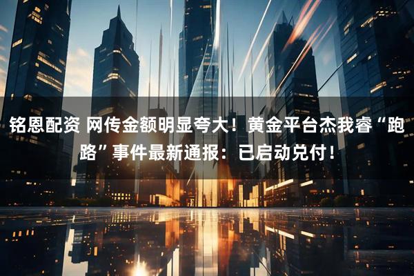 铭恩配资 网传金额明显夸大！黄金平台杰我睿“跑路”事件最新通报：已启动兑付！
