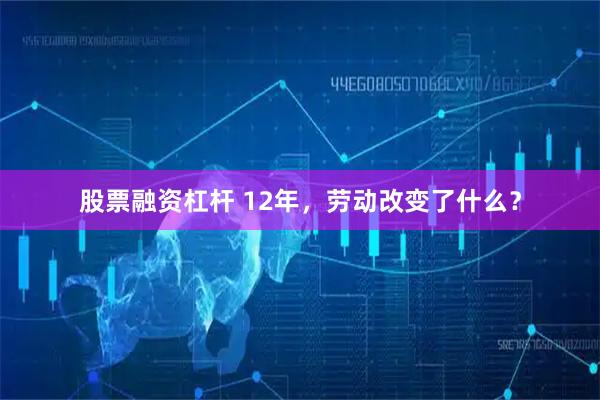 股票融资杠杆 12年，劳动改变了什么？