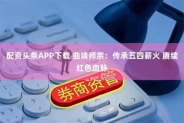 配资头条APP下载 曲靖师宗：传承五四薪火 赓续红色血脉