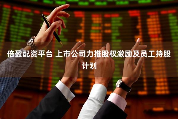 倍盈配资平台 上市公司力推股权激励及员工持股计划