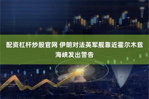 配资杠杆炒股官网 伊朗对法英军舰靠近霍尔木兹海峡发出警告