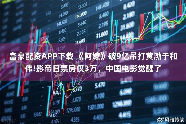 富豪配资APP下载 《阿嬷》破9亿吊打黄渤于和伟!影帝日票房仅3万，中国电影觉醒了