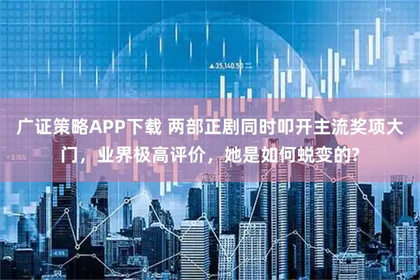 广证策略APP下载 两部正剧同时叩开主流奖项大门，业界极高评价，她是如何蜕变的?