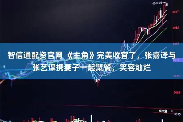 智信通配资官网 《主角》完美收官了，张嘉译与张艺谋携妻子一起聚餐，笑容灿烂